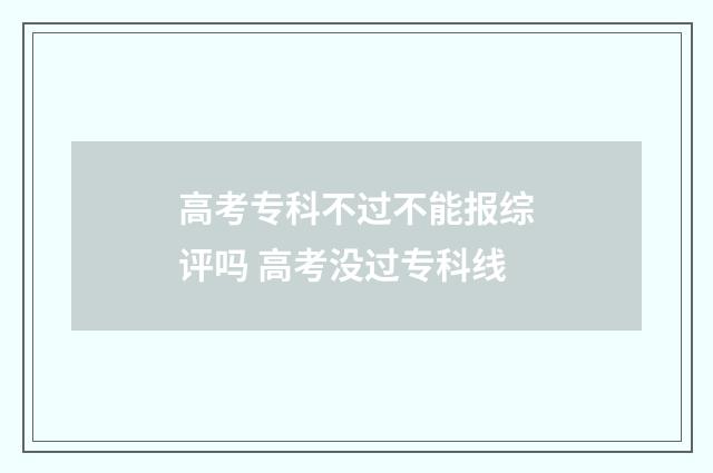 高考专科不过不能报综评吗 高考没过专科线