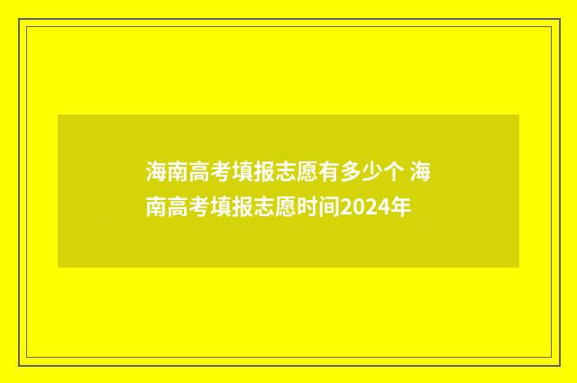 海南高考填报志愿有多少个 海南高考填报志愿时间2024年