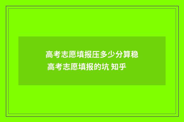 高考志愿填报压多少分算稳 高考志愿填报的坑 知乎
