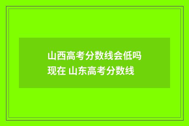 山西高考分数线会低吗现在 山东高考分数线