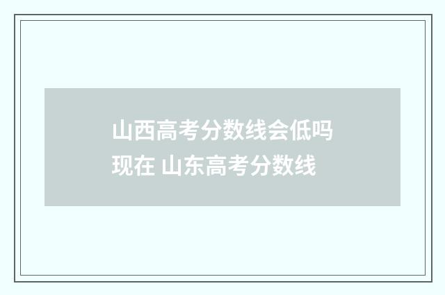 山西高考分数线会低吗现在 山东高考分数线
