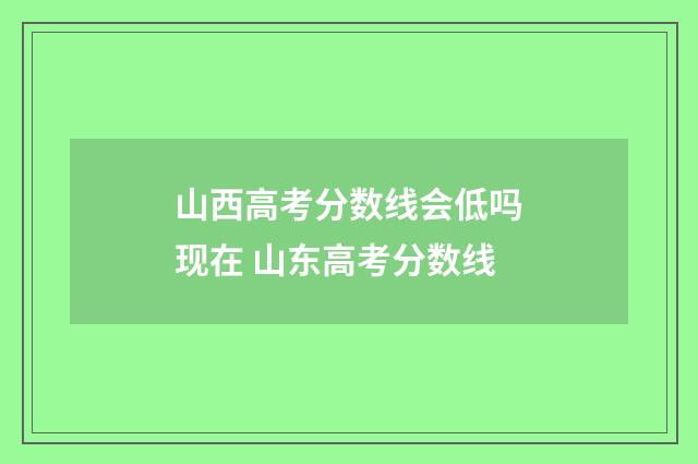 山西高考分数线会低吗现在 山东高考分数线