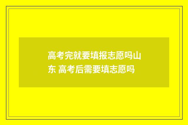 高考完就要填报志愿吗山东 高考后需要填志愿吗