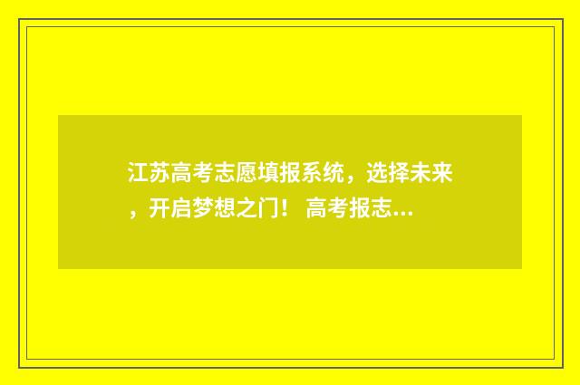 江苏高考志愿填报系统，选择未来，开启梦想之门！ 高考报志愿