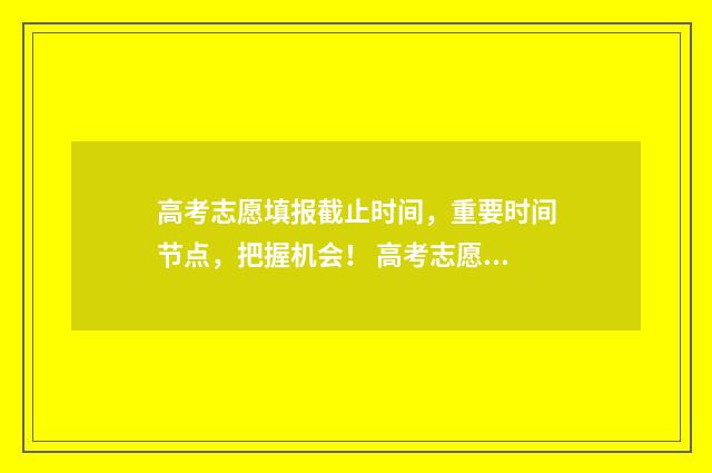 高考志愿填报截止时间，重要时间节点，把握机会！ 高考志愿填报截止后在哪里查询是否成功