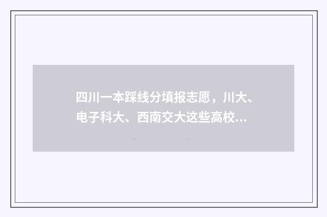 四川一本踩线分填报志愿，川大、电子科大、西南交大这些高校志愿填报参考 一本线多少分四川2020211