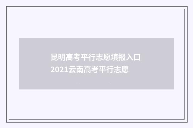 昆明高考平行志愿填报入口 2021云南高考平行志愿