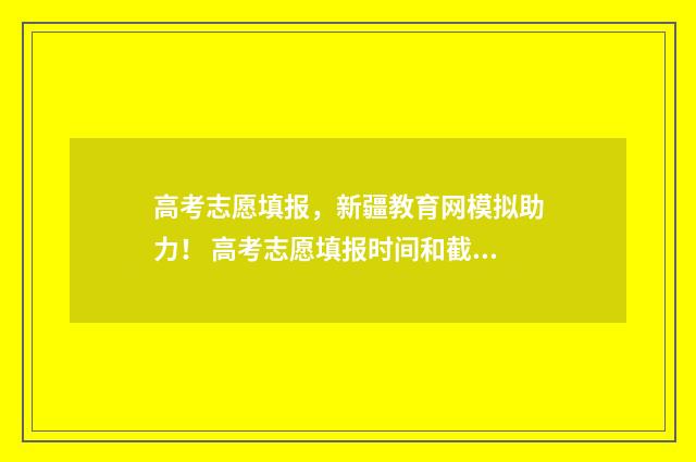 高考志愿填报，新疆教育网模拟助力！ 高考志愿填报时间和截止时间