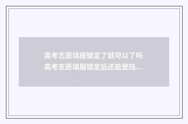 高考志愿填报锁定了就可以了吗 高考志愿填报锁定后还能登陆查看吗