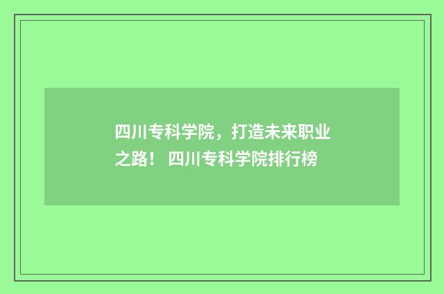 四川专科学院，打造未来职业之路！ 四川专科学院排行榜
