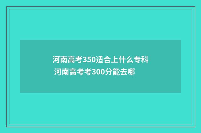 河南高考350适合上什么专科 河南高考考300分能去哪