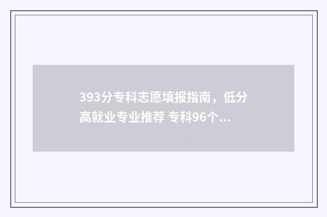 393分专科志愿填报指南，低分高就业专业推荐 专科96个志愿录取顺序