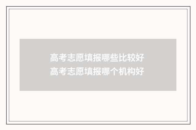 高考志愿填报哪些比较好 高考志愿填报哪个机构好