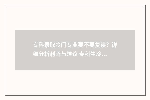 专科录取冷门专业要不要复读？详细分析利弊与建议 专科生冷门专业