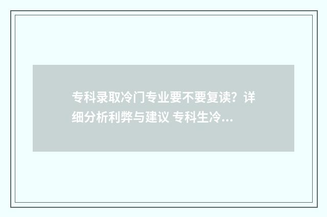 专科录取冷门专业要不要复读？详细分析利弊与建议 专科生冷门专业