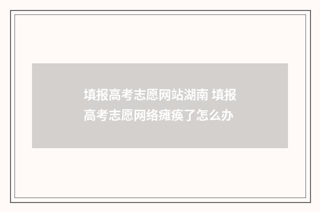 填报高考志愿网站湖南 填报高考志愿网络瘫痪了怎么办