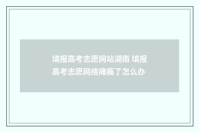 填报高考志愿网站湖南 填报高考志愿网络瘫痪了怎么办