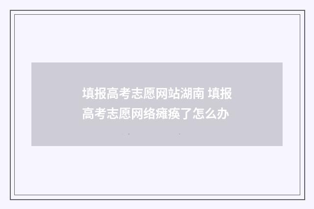 填报高考志愿网站湖南 填报高考志愿网络瘫痪了怎么办
