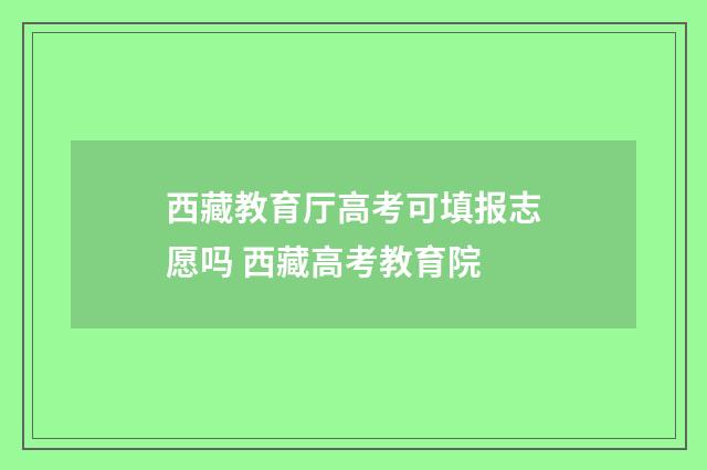 西藏教育厅高考可填报志愿吗 西藏高考教育院