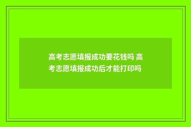 高考志愿填报成功要花钱吗 高考志愿填报成功后才能打印吗
