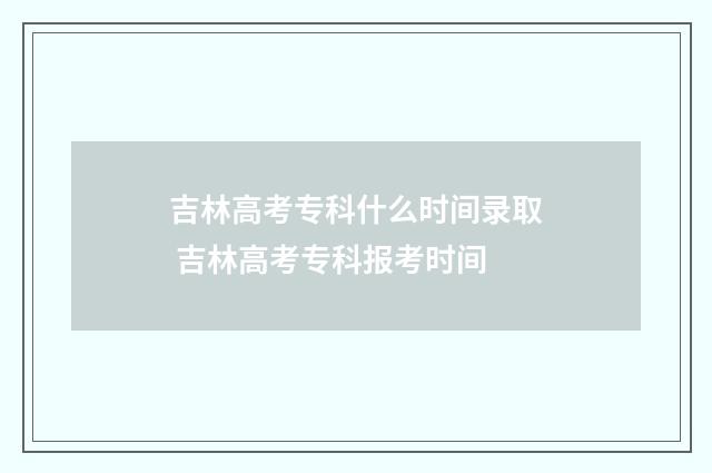 吉林高考专科什么时间录取 吉林高考专科报考时间