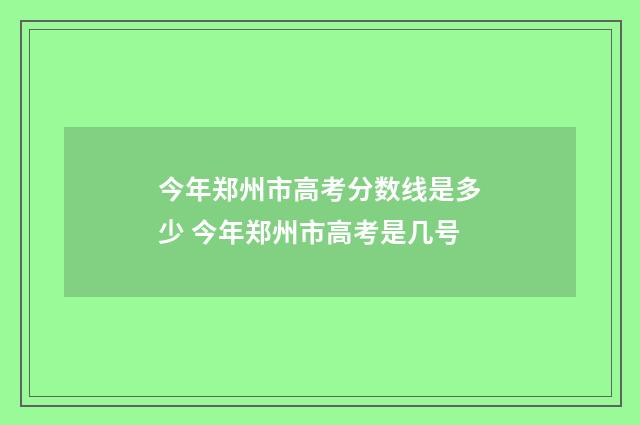 今年郑州市高考分数线是多少 今年郑州市高考是几号
