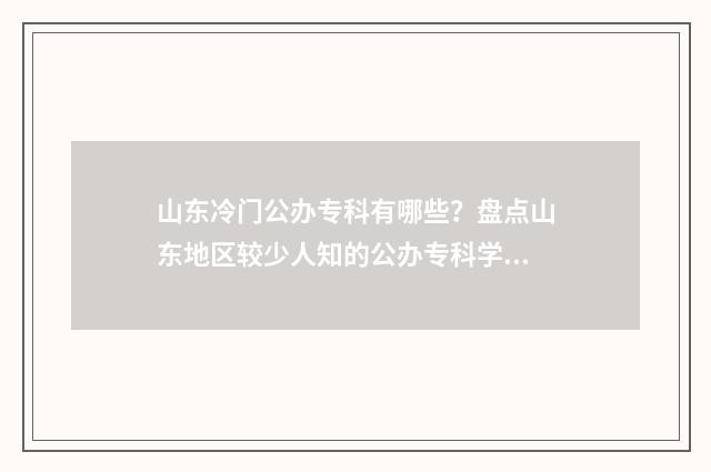 山东冷门公办专科有哪些？盘点山东地区较少人知的公办专科学校 山东好专科学校有哪些公办