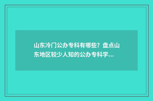 山东冷门公办专科有哪些？盘点山东地区较少人知的公办专科学校 山东好专科学校有哪些公办
