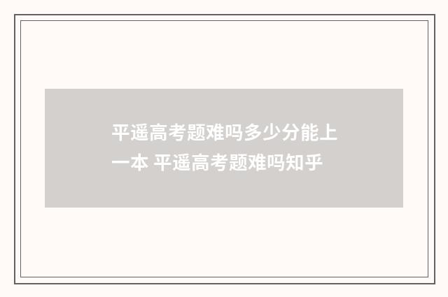 平遥高考题难吗多少分能上一本 平遥高考题难吗知乎