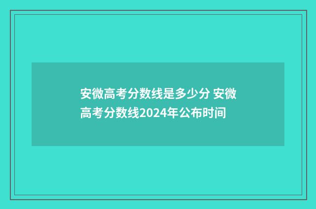 安微高考分数线是多少分 安微高考分数线2024年公布时间