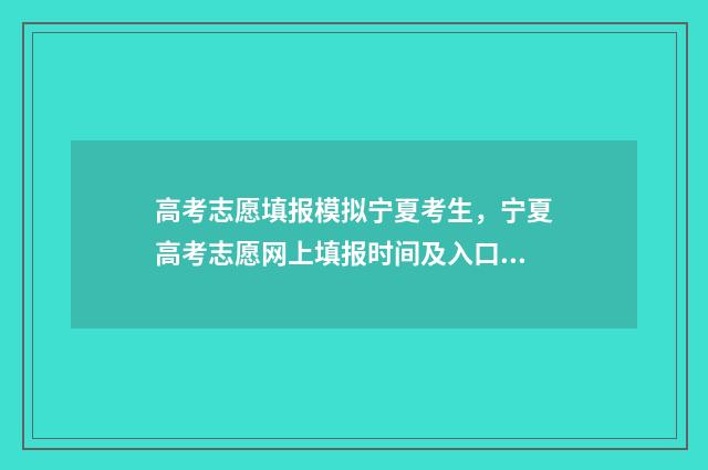 高考志愿填报模拟宁夏考生，宁夏高考志愿网上填报时间及入口 高考志愿填报模拟填报系统官网入口