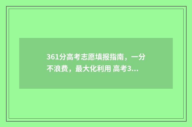 361分高考志愿填报指南，一分不浪费，最大化利用 高考361分什么水平