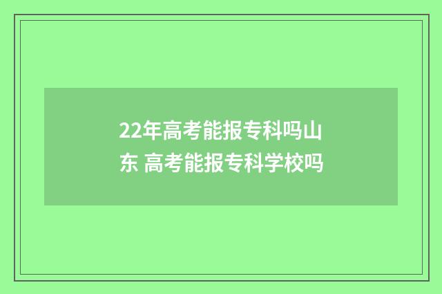 22年高考能报专科吗山东 高考能报专科学校吗