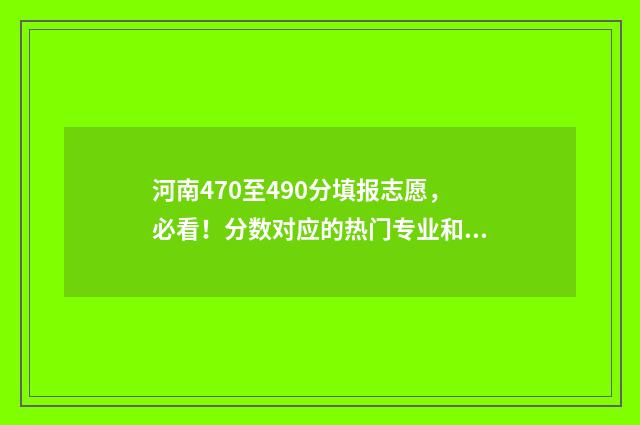 河南470至490分填报志愿，必看！分数对应的热门专业和院校 河南高考410分