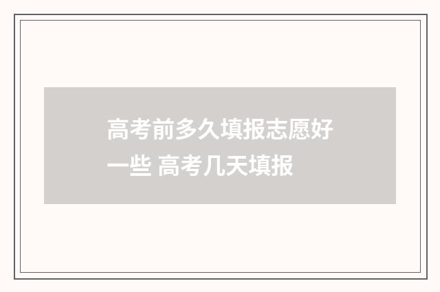 高考前多久填报志愿好一些 高考几天填报