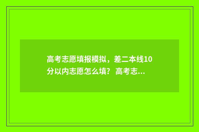 高考志愿填报模拟，差二本线10分以内志愿怎么填？ 高考志愿填报模拟表