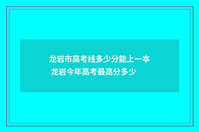 龙岩市高考线多少分能上一本 龙岩今年高考最高分多少