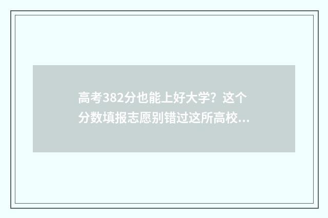高考382分也能上好大学？这个分数填报志愿别错过这所高校 高考382分能上啥学校