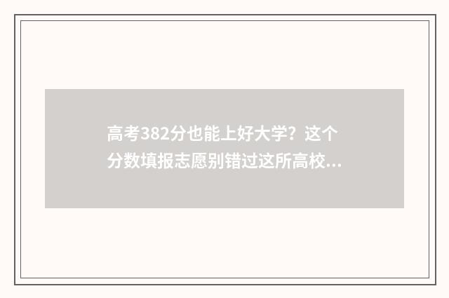高考382分也能上好大学？这个分数填报志愿别错过这所高校 高考382分能上啥学校