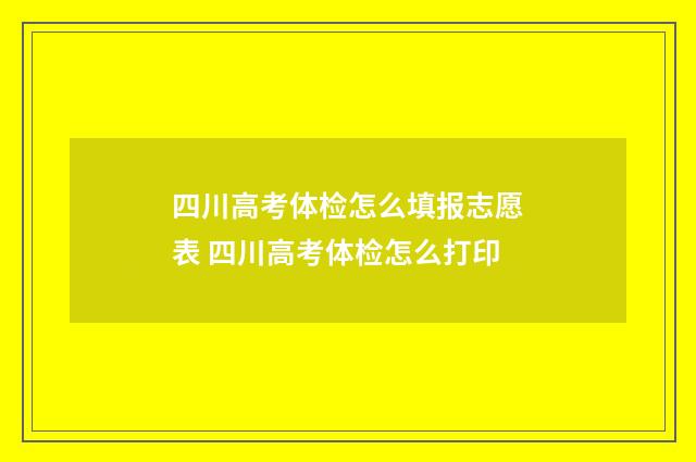四川高考体检怎么填报志愿表 四川高考体检怎么打印