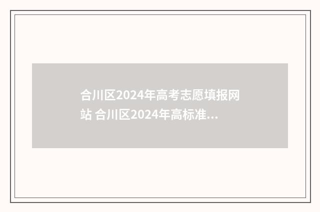 合川区2024年高考志愿填报网站 合川区2024年高标准农田改造