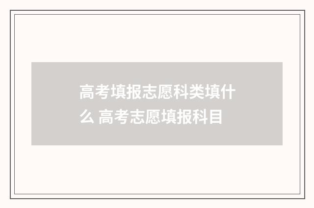高考填报志愿科类填什么 高考志愿填报科目