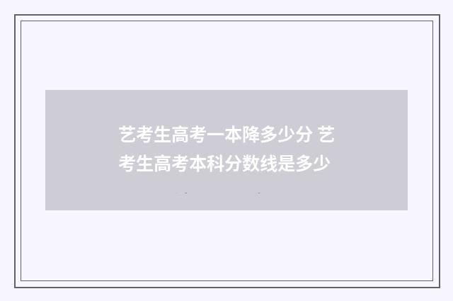 艺考生高考一本降多少分 艺考生高考本科分数线是多少
