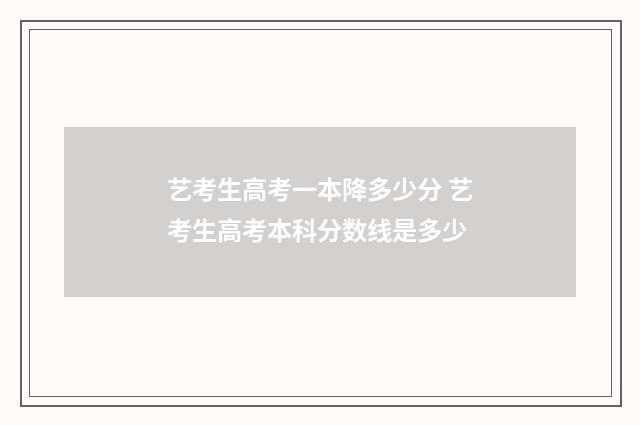 艺考生高考一本降多少分 艺考生高考本科分数线是多少