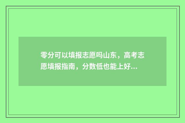零分可以填报志愿吗山东，高考志愿填报指南，分数低也能上好大学 零分可以上大学吗