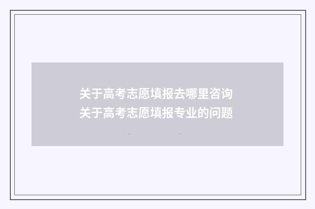 关于高考志愿填报去哪里咨询 关于高考志愿填报专业的问题