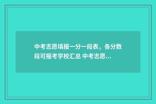 中考志愿填报一分一段表，各分数段可报考学校汇总 中考志愿填报一共可以填几个学校