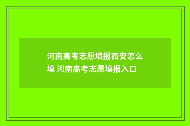 河南高考志愿填报西安怎么填 河南高考志愿填报入口