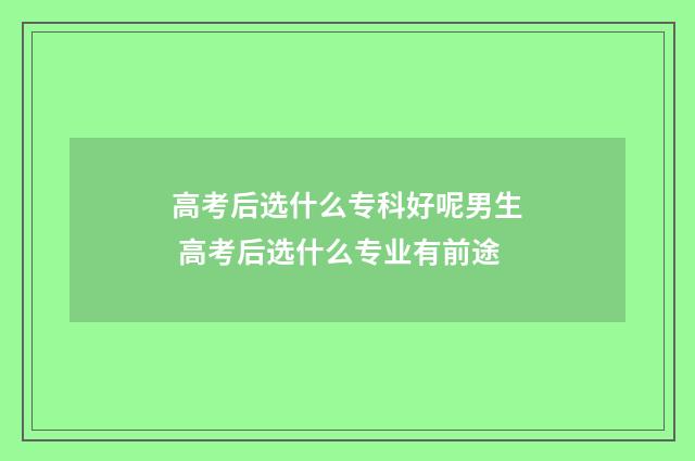 高考后选什么专科好呢男生 高考后选什么专业有前途