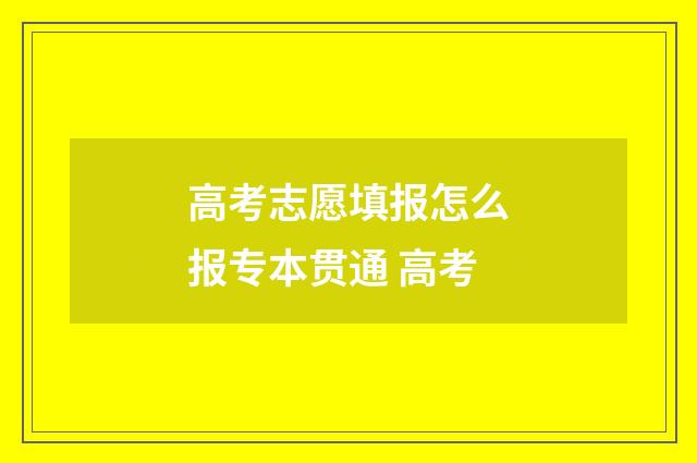 高考志愿填报怎么报专本贯通 高考